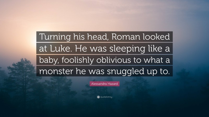 Alessandra Hazard Quote: “Turning his head, Roman looked at Luke. He was sleeping like a baby, foolishly oblivious to what a monster he was snuggled up to.”