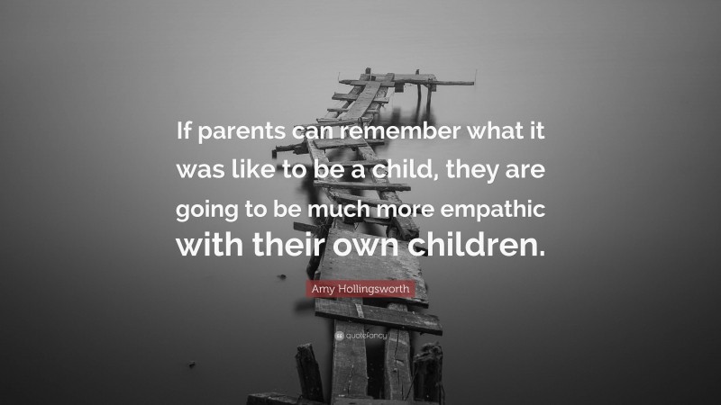 Amy Hollingsworth Quote: “If parents can remember what it was like to be a child, they are going to be much more empathic with their own children.”