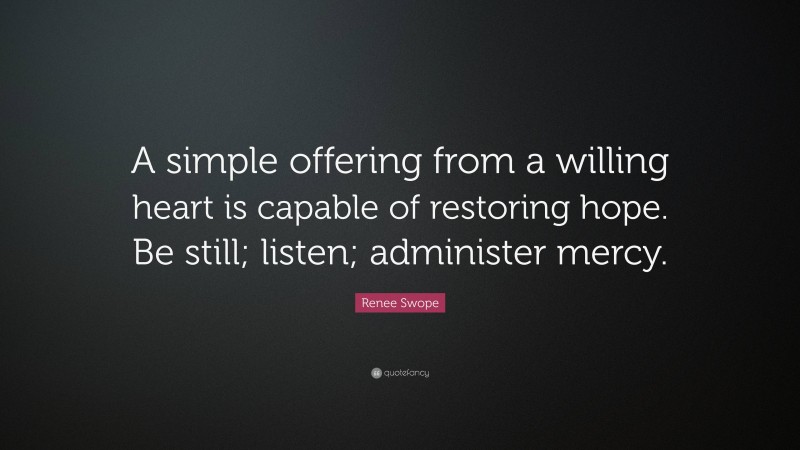 Renee Swope Quote: “A simple offering from a willing heart is capable of restoring hope. Be still; listen; administer mercy.”