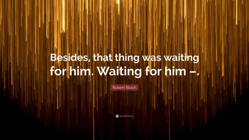 Robert Bloch Quote: “Besides, that thing was waiting for him. Waiting for him –.”