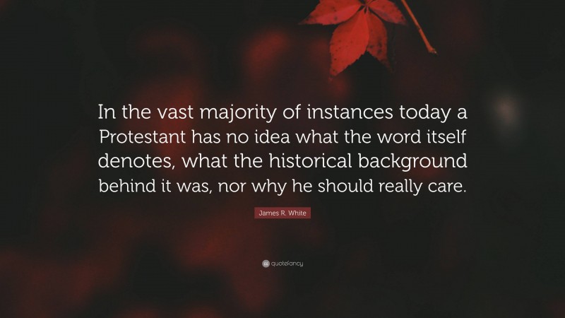 James R. White Quote: “In the vast majority of instances today a Protestant has no idea what the word itself denotes, what the historical background behind it was, nor why he should really care.”