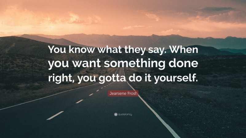 Jeaniene Frost Quote: “You know what they say. When you want something done right, you gotta do it yourself.”
