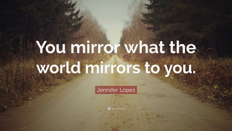 Jennifer López Quote: “You mirror what the world mirrors to you.”