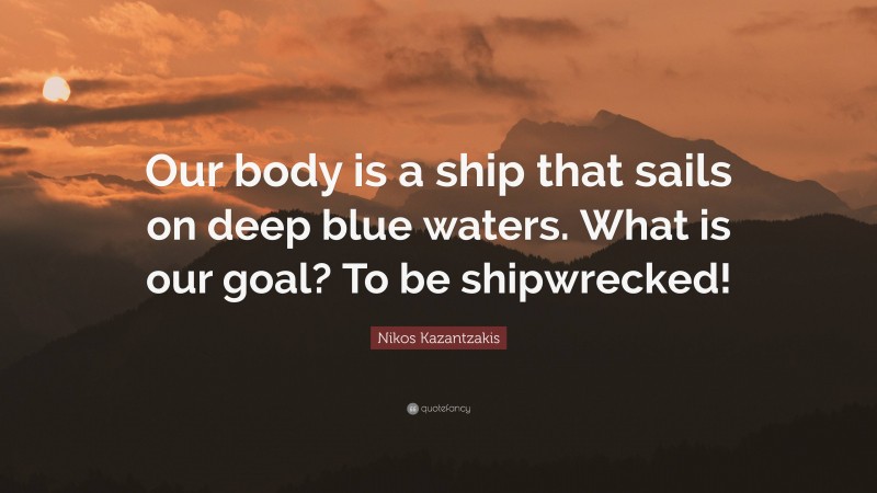 Nikos Kazantzakis Quote: “Our body is a ship that sails on deep blue waters. What is our goal? To be shipwrecked!”