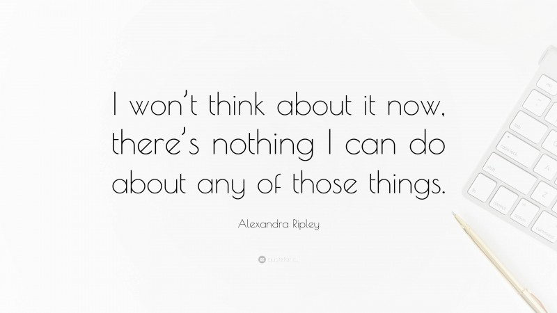 Alexandra Ripley Quote: “I won’t think about it now, there’s nothing I can do about any of those things.”