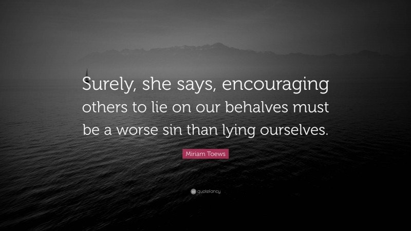 Miriam Toews Quote: “Surely, she says, encouraging others to lie on our behalves must be a worse sin than lying ourselves.”