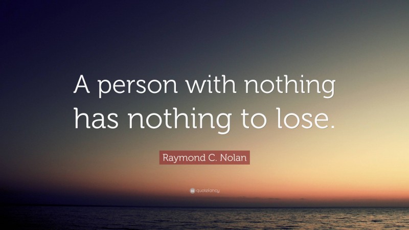 Raymond C. Nolan Quote: “A person with nothing has nothing to lose.”