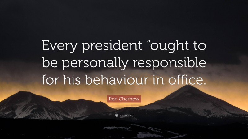 Ron Chernow Quote: “Every president “ought to be personally responsible for his behaviour in office.”