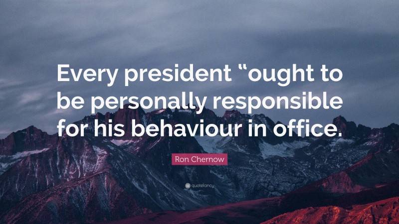 Ron Chernow Quote: “Every president “ought to be personally responsible for his behaviour in office.”