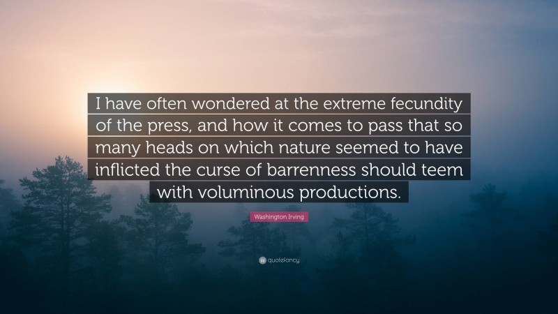 Washington Irving Quote: “I have often wondered at the extreme fecundity of the press, and how it comes to pass that so many heads on which nature seemed to have inflicted the curse of barrenness should teem with voluminous productions.”
