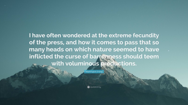 Washington Irving Quote: “I have often wondered at the extreme fecundity of the press, and how it comes to pass that so many heads on which nature seemed to have inflicted the curse of barrenness should teem with voluminous productions.”