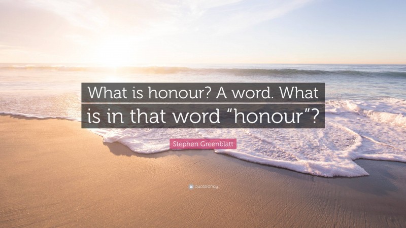 Stephen Greenblatt Quote: “What is honour? A word. What is in that word “honour”?”