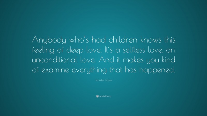 Jennifer López Quote: “Anybody who’s had children knows this feeling of deep love. It’s a selfless love, an unconditional love. And it makes you kind of examine everything that has happened.”