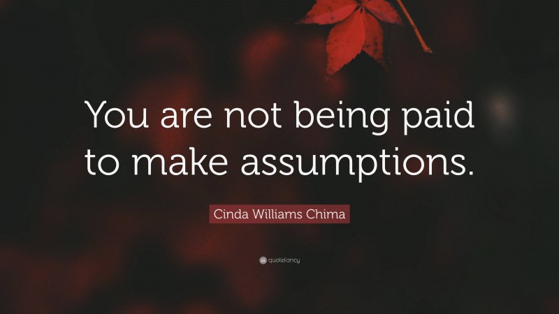 Cinda Williams Chima Quote: “You are not being paid to make assumptions.”