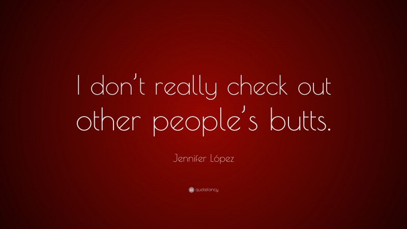 Jennifer López Quote: “I don’t really check out other people’s butts.”