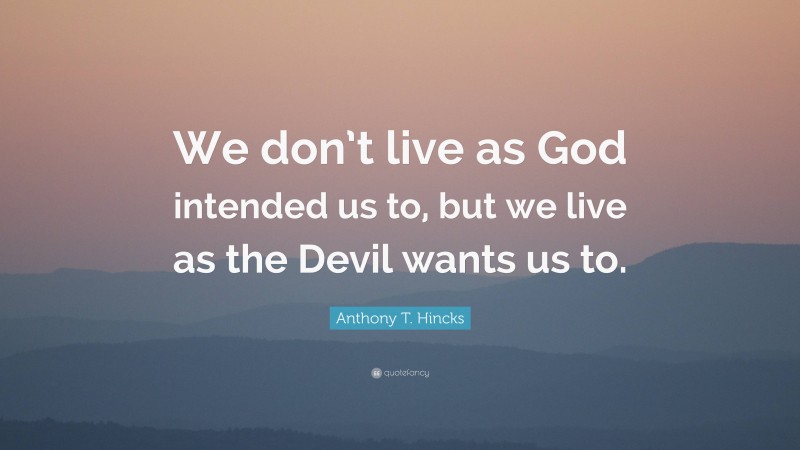 Anthony T. Hincks Quote: “We don’t live as God intended us to, but we live as the Devil wants us to.”