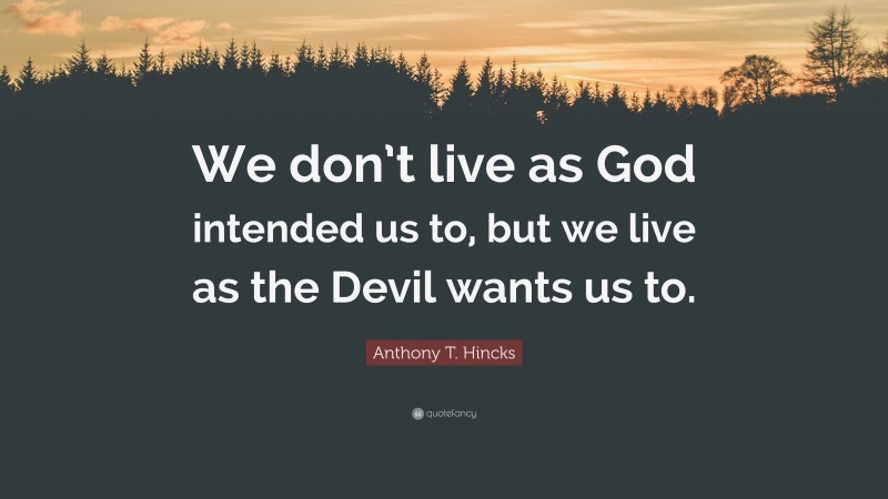 Anthony T. Hincks Quote: “We don’t live as God intended us to, but we live as the Devil wants us to.”