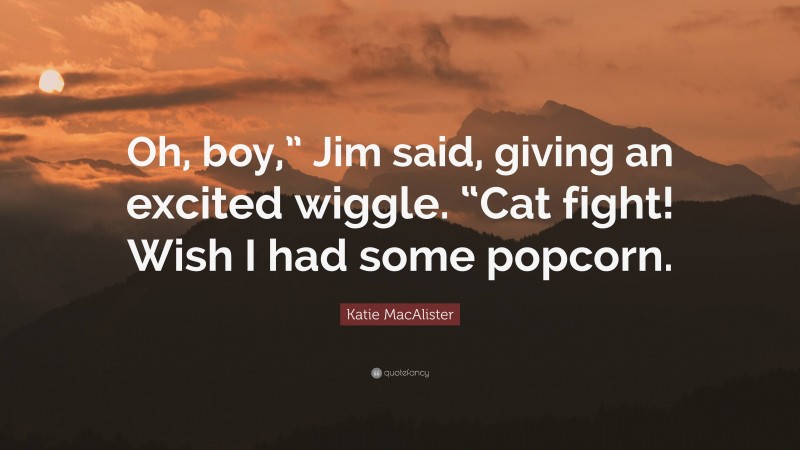 Katie MacAlister Quote: “Oh, boy,” Jim said, giving an excited wiggle. “Cat fight! Wish I had some popcorn.”