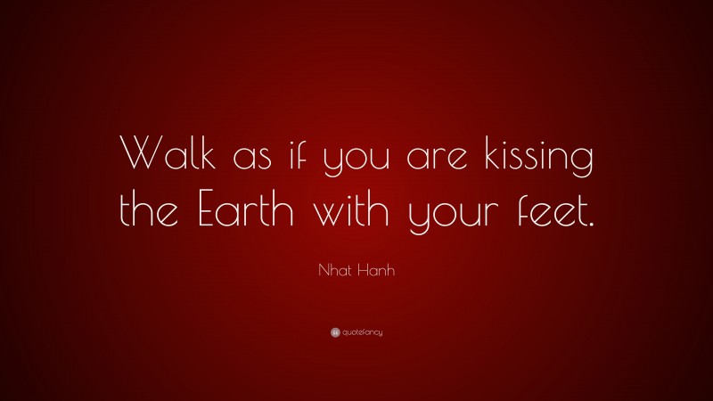 Nhat Hanh Quote: “Walk as if you are kissing the Earth with your feet.”