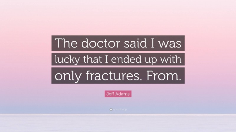 Jeff Adams Quote: “The doctor said I was lucky that I ended up with only fractures. From.”