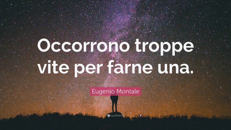 Eugenio Montale Quote: “Occorrono troppe vite per farne una.”