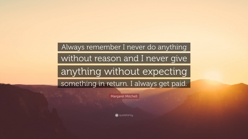 Margaret Mitchell Quote: “Always remember I never do anything without reason and I never give anything without expecting something in return. I always get paid.”