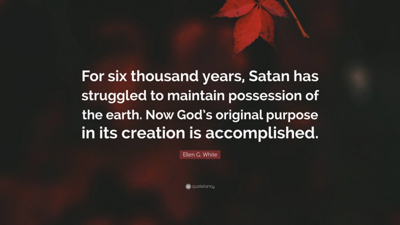 Ellen G. White Quote: “For six thousand years, Satan has struggled to maintain possession of the earth. Now God’s original purpose in its creation is accomplished.”