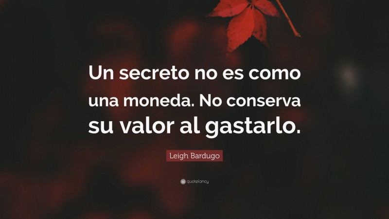 Leigh Bardugo Quote: “Un secreto no es como una moneda. No conserva su valor al gastarlo.”