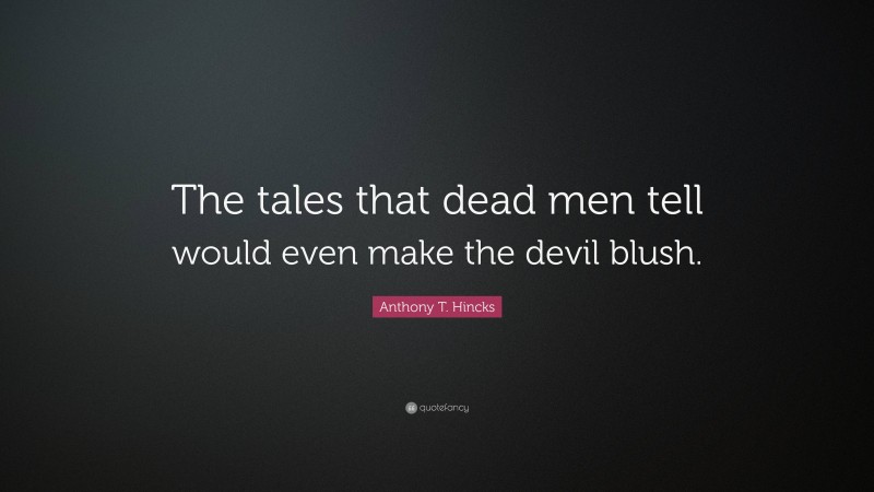 Anthony T. Hincks Quote: “The tales that dead men tell would even make the devil blush.”