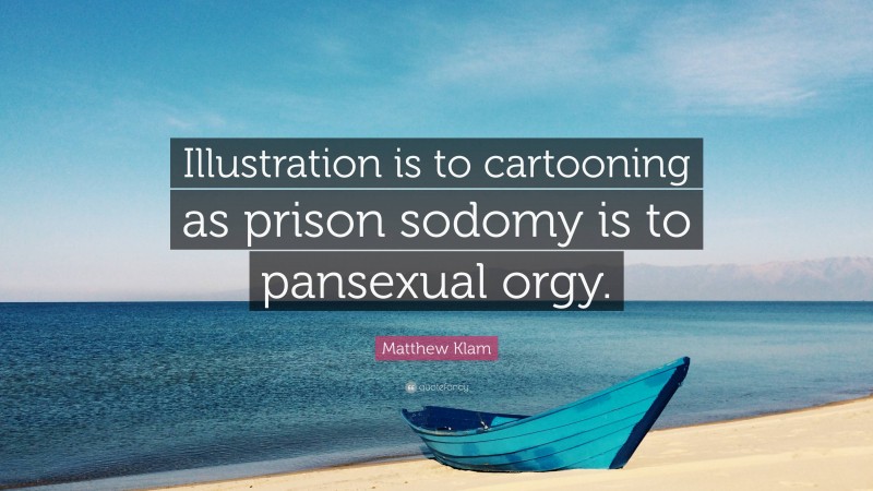 Matthew Klam Quote: “Illustration is to cartooning as prison sodomy is to pansexual orgy.”