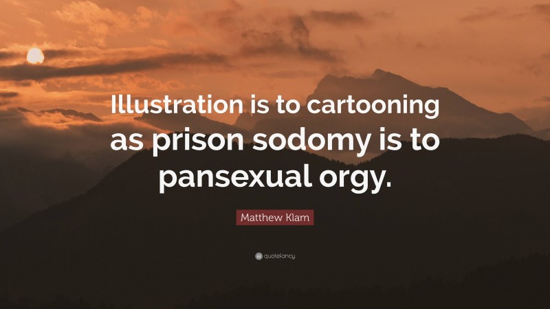Matthew Klam Quote: “Illustration is to cartooning as prison sodomy is to pansexual orgy.”