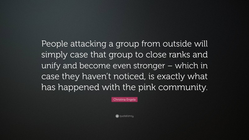 Christina Engela Quote: “People attacking a group from outside will simply case that group to close ranks and unify and become even stronger – which in case they haven’t noticed, is exactly what has happened with the pink community.”