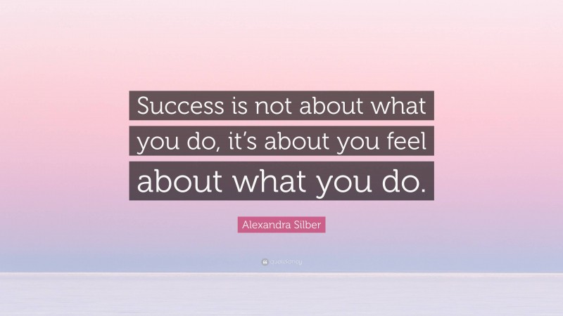 Alexandra Silber Quote: “Success is not about what you do, it’s about you feel about what you do.”