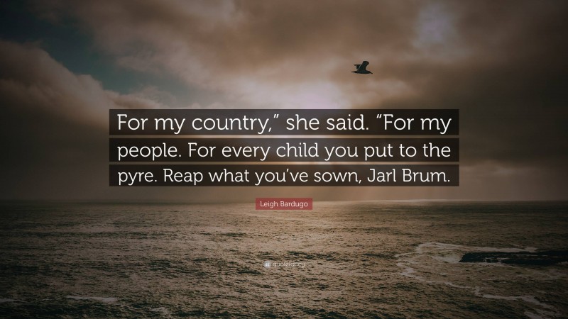 Leigh Bardugo Quote: “For my country,” she said. “For my people. For every child you put to the pyre. Reap what you’ve sown, Jarl Brum.”