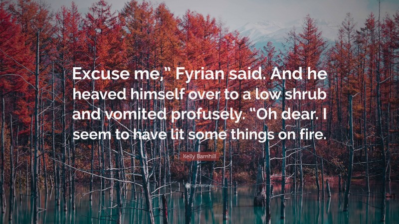 Kelly Barnhill Quote: “Excuse me,” Fyrian said. And he heaved himself over to a low shrub and vomited profusely. “Oh dear. I seem to have lit some things on fire.”