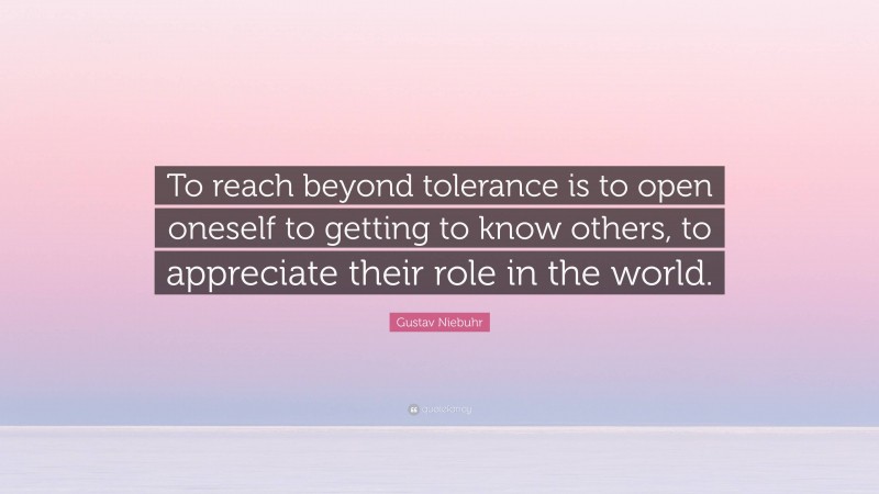 Gustav Niebuhr Quote: “To reach beyond tolerance is to open oneself to getting to know others, to appreciate their role in the world.”