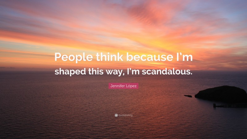 Jennifer López Quote: “People think because I’m shaped this way, I’m scandalous.”
