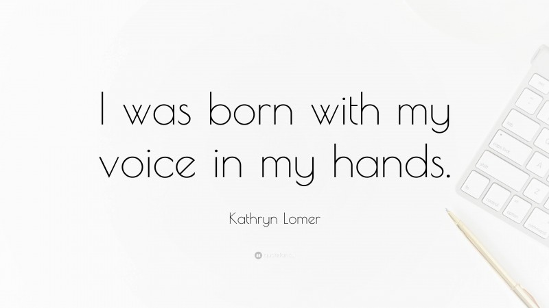 Kathryn Lomer Quote: “I was born with my voice in my hands.”