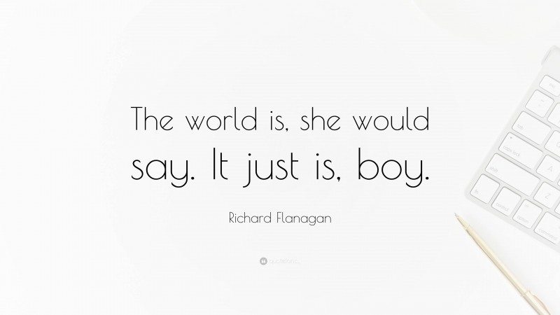 Richard Flanagan Quote: “The world is, she would say. It just is, boy.”