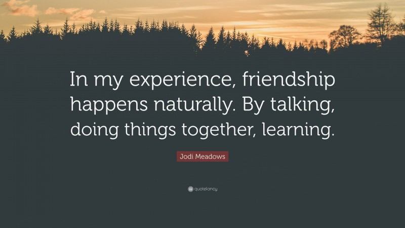 Jodi Meadows Quote: “In my experience, friendship happens naturally. By talking, doing things together, learning.”