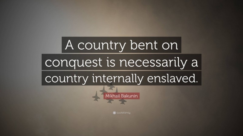 Mikhail Bakunin Quote: “A country bent on conquest is necessarily a country internally enslaved.”