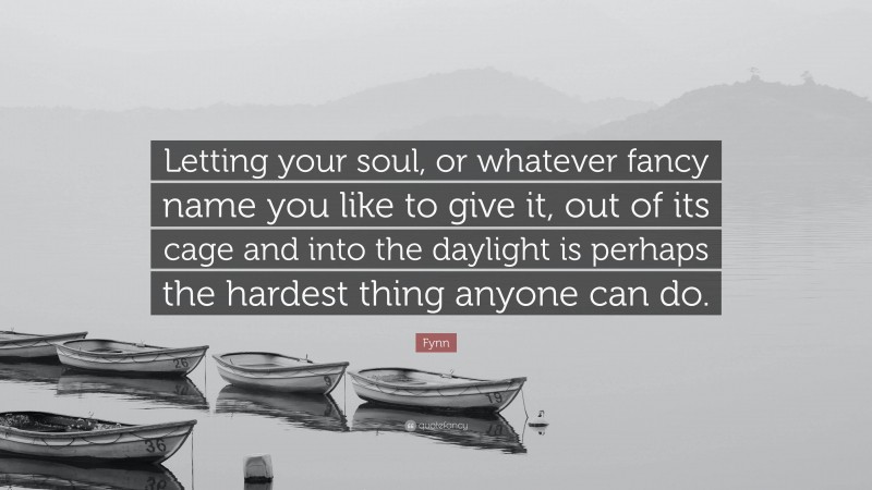 Fynn Quote: “Letting your soul, or whatever fancy name you like to give it, out of its cage and into the daylight is perhaps the hardest thing anyone can do.”