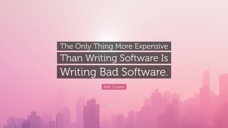 Alan Cooper Quote: “The Only Thing More Expensive Than Writing Software Is Writing Bad Software.”