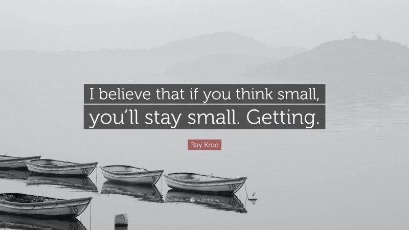 Ray Kroc Quote: “I believe that if you think small, you’ll stay small. Getting.”