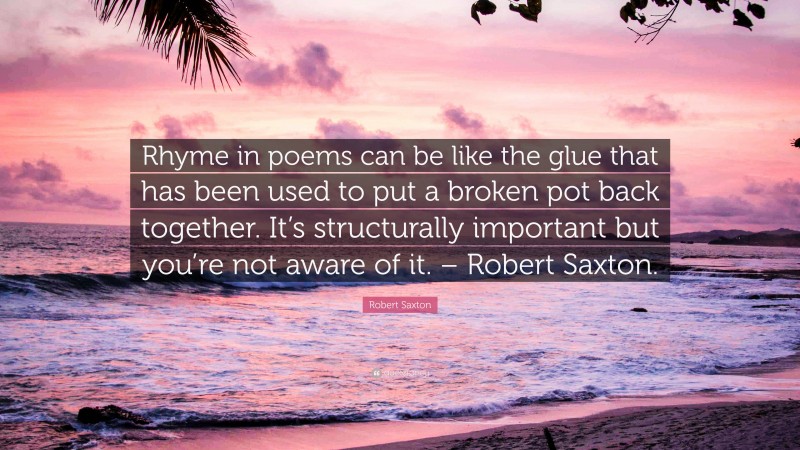 Robert Saxton Quote: “Rhyme in poems can be like the glue that has been used to put a broken pot back together. It’s structurally important but you’re not aware of it. – Robert Saxton.”