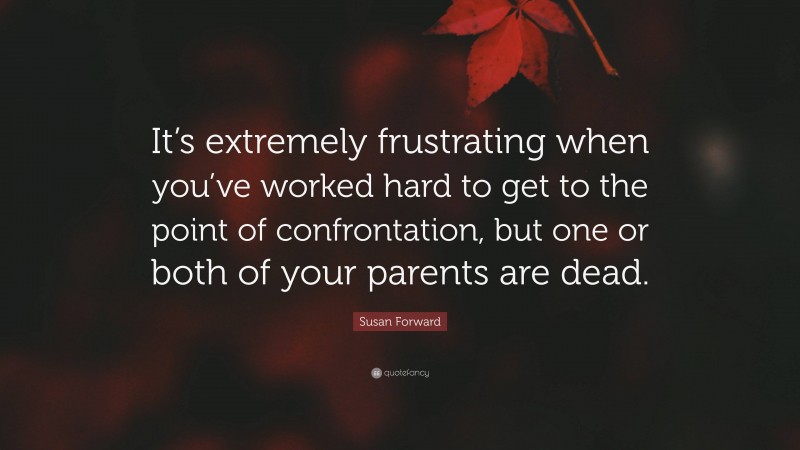 Susan Forward Quote: “It’s extremely frustrating when you’ve worked hard to get to the point of confrontation, but one or both of your parents are dead.”