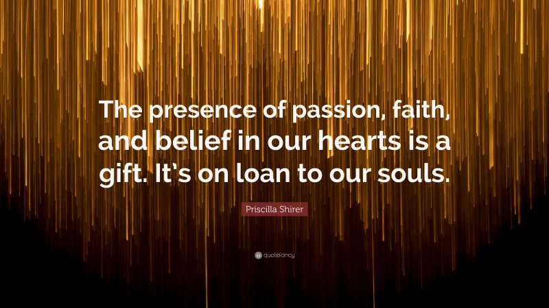 Priscilla Shirer Quote: “The presence of passion, faith, and belief in our hearts is a gift. It’s on loan to our souls.”