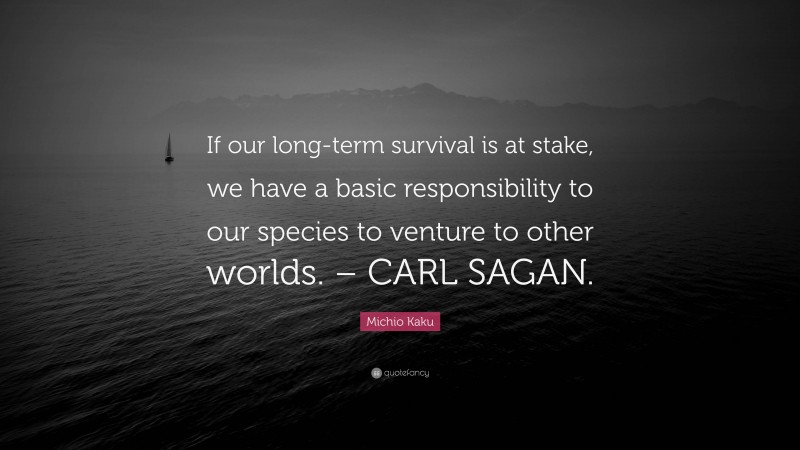 Michio Kaku Quote: “If our long-term survival is at stake, we have a basic responsibility to our species to venture to other worlds. – CARL SAGAN.”