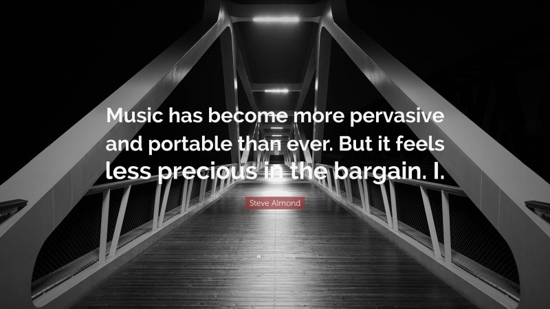 Steve Almond Quote: “Music has become more pervasive and portable than ever. But it feels less precious in the bargain. I.”