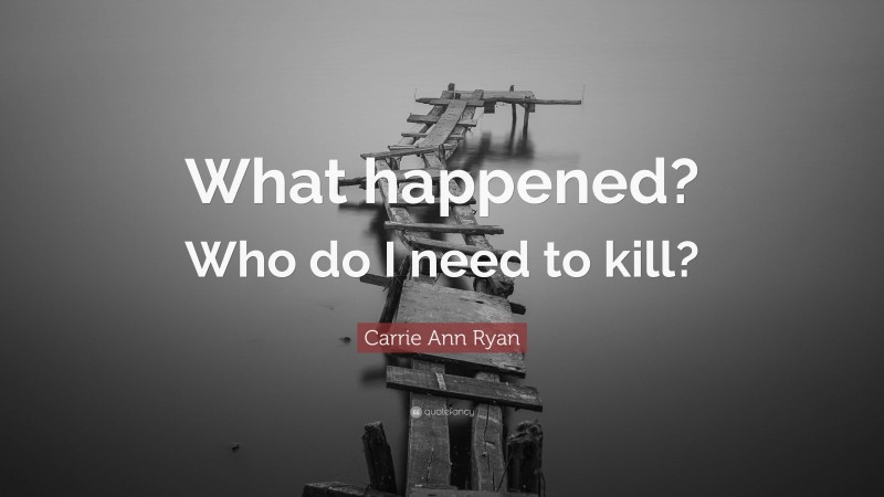 Carrie Ann Ryan Quote: “What happened? Who do I need to kill?”